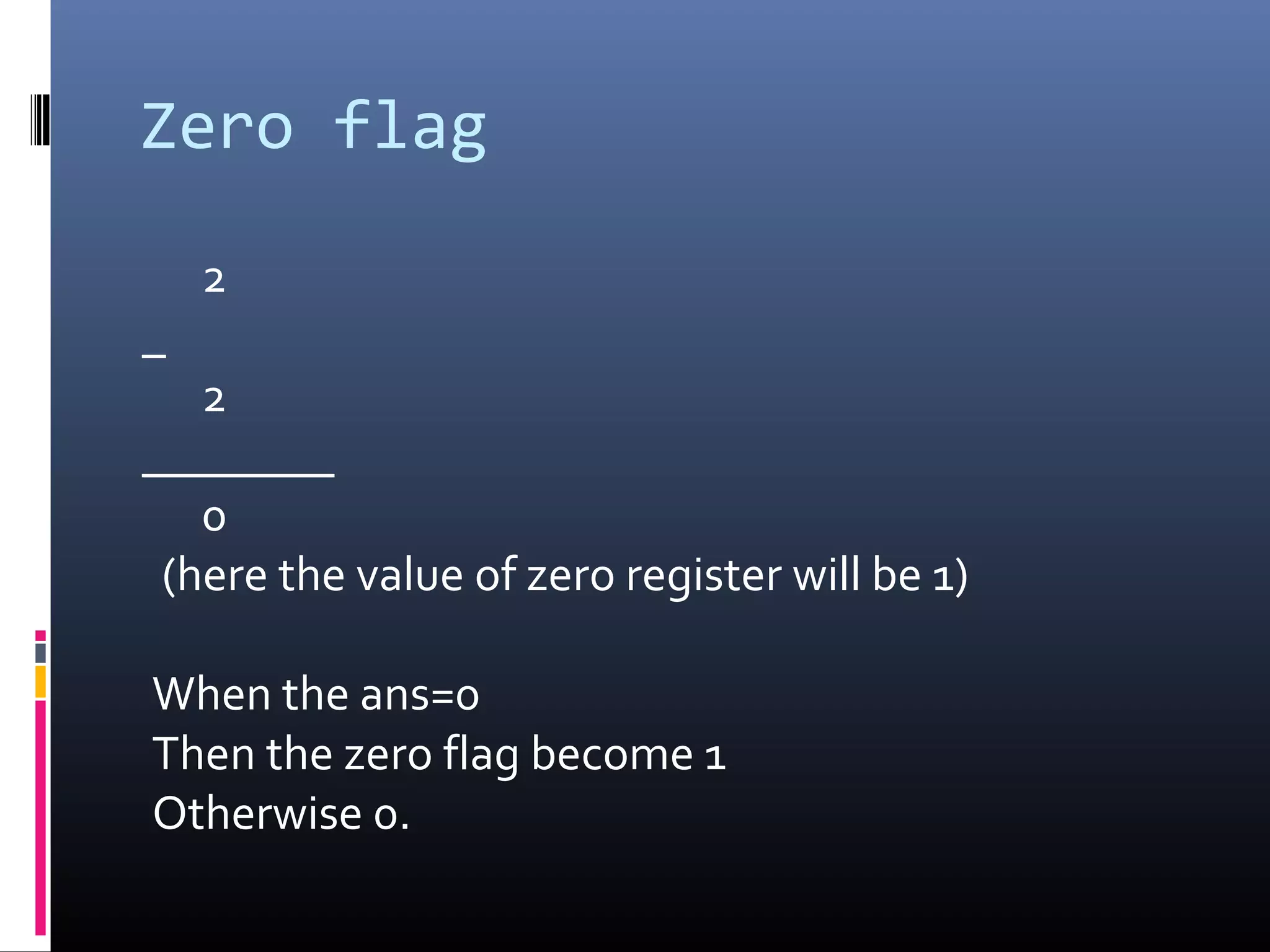 Zero flag
2
_
2
________
0
(here the value of zero register will be 1)
When the ans=0
Then the zero flag become 1
Otherwise 0.
 