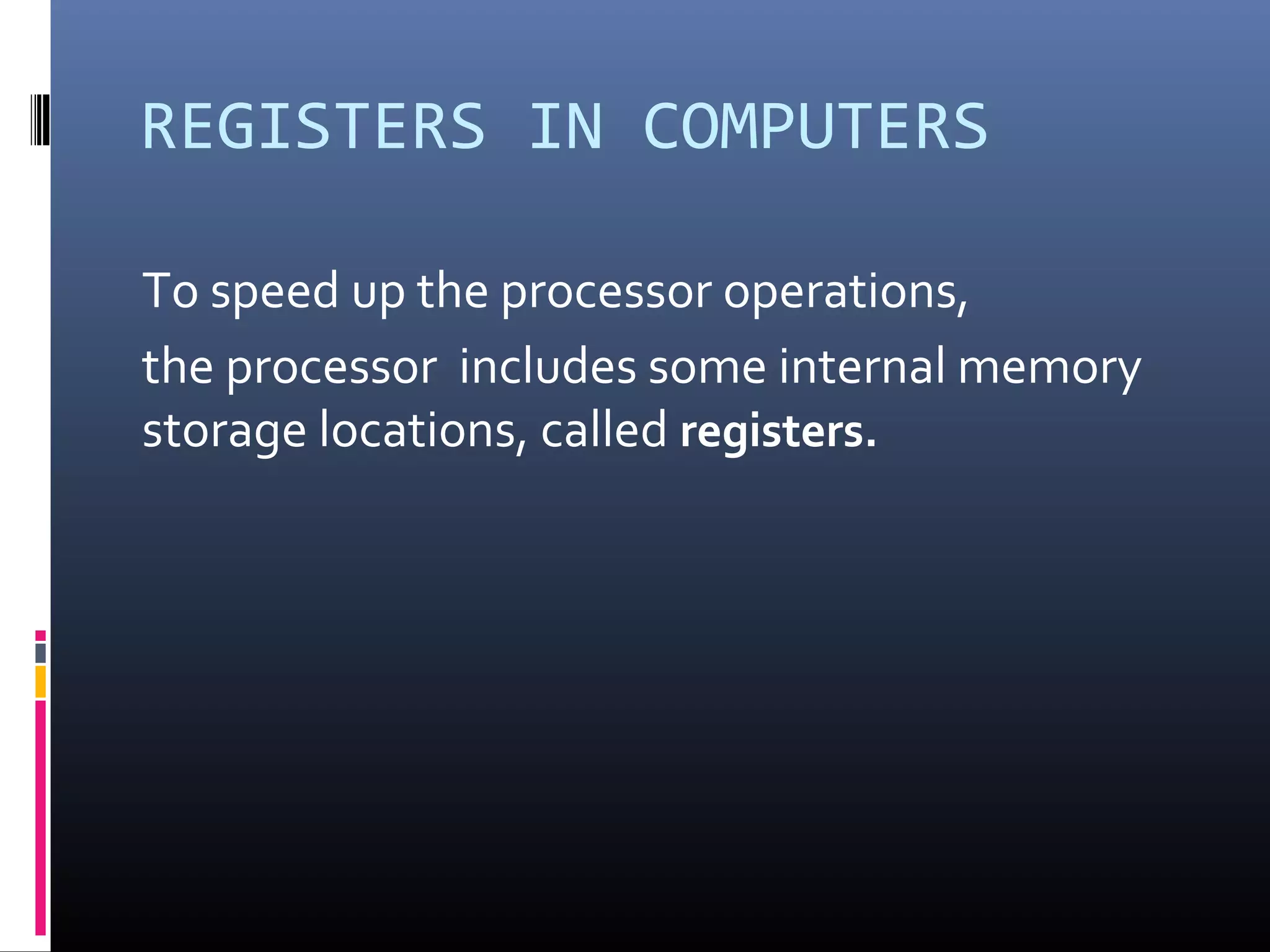REGISTERS IN COMPUTERS
To speed up the processor operations,
the processor includes some internal memory
storage locations, called registers.
 