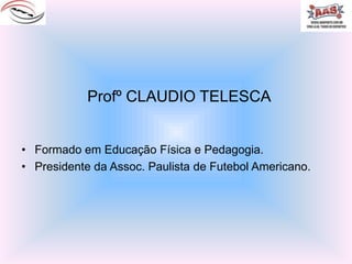 Profº CLAUDIO TELESCA Formado em Educação Física e Pedagogia. Presidente da Assoc. Paulista de Futebol Americano. 