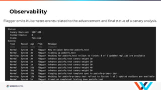 Observability
Flagger emits Kubernetes events related to the advancement and final status of a canary analysis.
 