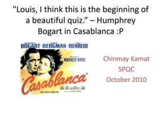 "Louis, I think this is the beginning of a beautiful quiz.” – Humphrey Bogart in Casablanca :P ChinmayKamat SPQC October 2010 
