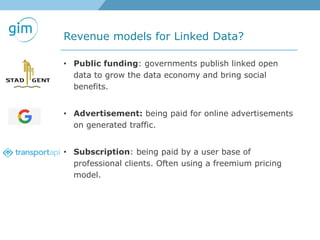 Revenue models for Linked Data?
• Public funding: governments publish linked open
data to grow the data economy and bring social
benefits.
• Advertisement: being paid for online advertisements
on generated traffic.
• Subscription: being paid by a user base of
professional clients. Often using a freemium pricing
model.
 