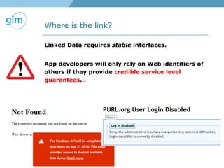 Where is the link?
Linked Data requires stable interfaces.
App developers will only rely on Web identifiers of
others if they provide credible service level
guarantees...
 