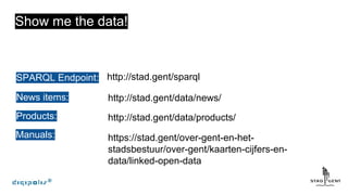 Show me the data!
SPARQL Endpoint:
News items:
Products:
Manuals:
http://stad.gent/sparql
http://stad.gent/data/news/
http://stad.gent/data/products/
https://stad.gent/over-gent-en-het-
stadsbestuur/over-gent/kaarten-cijfers-en-
data/linked-open-data
 
