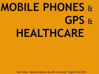 Bart Collet – Mobiele telefoon als GPS in de zorg –  Flagis  27/04/2010  MOBILE PHONES   & GPS   & HEALTHCARE   