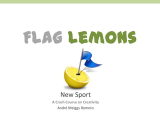 Flag Lemons

      New Sport
  A Crash Course on Creativity
     André Meiggs Romero
 