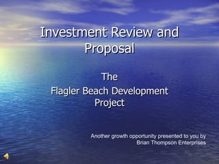 Investment Review and
       Proposal

             The
 Flagler Beach Development
           Project


         Another growth opportunity presented to you by
                          Brian Thompson Enterprises
 
