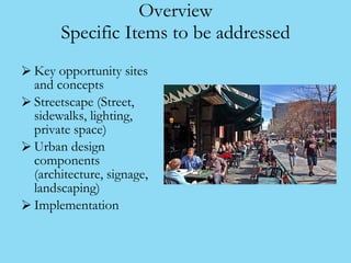 Overview Specific Items to be addressed <ul><li>Key opportunity sites and concepts </li></ul><ul><li>Streetscape (Street, ...