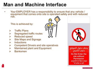 Man and Machine Interface
• Your EMPLOYER has a responsibility to ensure that any vehicle /
equipment that comes onto site is operated safely and with reduced
risk.
This is achieved by:
 Traffic Plans
 Segregated traffic routes
 Reduced speed
 Site Maps and Signage
 Inductions
 Competent Drivers and site operatives
 Maintained plant and Equipment
 Banksmen
5
“Workers Lives Matter”
 