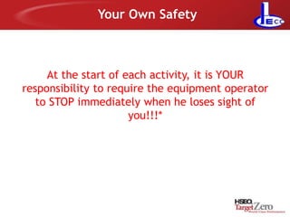 Your Own Safety
At the start of each activity, it is YOUR
responsibility to require the equipment operator
to STOP immediately when he loses sight of
you!!!*
 