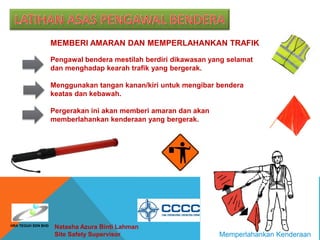 Natasha Azura Binti Lahman
Site Safety Supervisor
MEMBERI AMARAN DAN MEMPERLAHANKAN TRAFIK
Pengawal bendera mestilah berdiri dikawasan yang selamat
dan menghadap kearah trafik yang bergerak.
Menggunakan tangan kanan/kiri untuk mengibar bendera
keatas dan kebawah.
Pergerakan ini akan memberi amaran dan akan
memberlahankan kenderaan yang bergerak.
Memperlahankan Kenderaan
HRA TEGUH SDN BHD
 