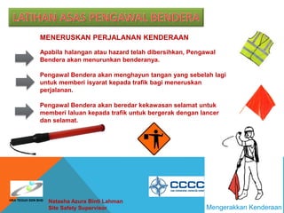 Natasha Azura Binti Lahman
Site Safety Supervisor Mengerakkan Kenderaan
MENERUSKAN PERJALANAN KENDERAAN
Apabila halangan atau hazard telah dibersihkan, Pengawal
Bendera akan menurunkan benderanya.
Pengawal Bendera akan menghayun tangan yang sebelah lagi
untuk memberi isyarat kepada trafik bagi meneruskan
perjalanan.
Pengawal Bendera akan beredar kekawasan selamat untuk
memberi laluan kepada trafik untuk bergerak dengan lancer
dan selamat.
HRA TEGUH SDN BHD
 