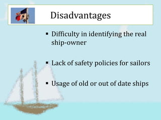 Disadvantages
 Difficulty in identifying the real
  ship-owner

 Lack of safety policies for sailors

 Usage of old or out of date ships
 