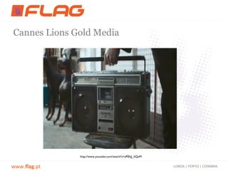 Cannes Lions Gold Media




              http://www.youtube.com/watch?v=aP0hjJ_hQaM


www.flag.pt                                                LISBOA | PORTO | COIMBRA
 