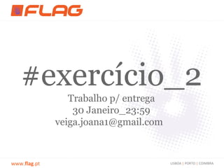 #exercício_2
                 Trabalho p/ entrega
                  30 Janeiro_23:59
              veiga.joana1@gmail.com



www.flag.pt                            LISBOA | PORTO | COIMBRA
 