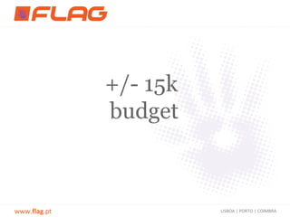 +/- 15k
              budget



www.flag.pt             LISBOA | PORTO | COIMBRA
 