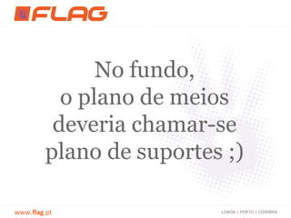 No fundo,
           o plano de meios
          deveria chamar-se
         plano de suportes ;)

www.flag.pt               LISBOA | PORTO | COIMBRA
 