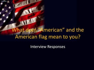 What does “American” and the American flag mean to you? Interview Responses 