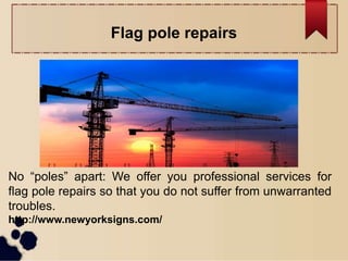 Flag pole repairs
No “poles” apart: We offer you professional services for
flag pole repairs so that you do not suffer from unwarranted
troubles.
http://www.newyorksigns.com/
 