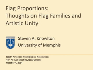 Flag Proportions: 
Thoughts on Flag Families and 
Artistic Unity 
Steven A. Knowlton 
University of Memphis 
North American Vexillological Association 
48th Annual Meeting, New Orleans 
October 4, 2014 
 