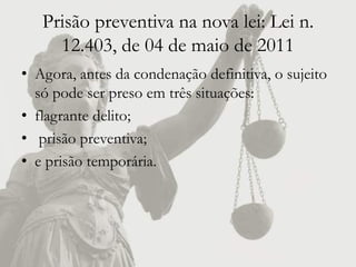 Prisão preventiva na nova lei: Lei n.
     12.403, de 04 de maio de 2011
• Agora, antes da condenação definitiva, o sujeito
  só pode ser preso em três situações:
• flagrante delito;
• prisão preventiva;
• e prisão temporária.
 