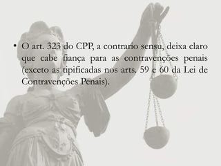 • O art. 323 do CPP, a contrario sensu, deixa claro
  que cabe fiança para as contravenções penais
  (exceto as tipificadas nos arts. 59 e 60 da Lei de
  Contravenções Penais).
 