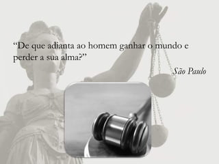 “De que adianta ao homem ganhar o mundo e
perder a sua alma?”
                                     São Paulo
 