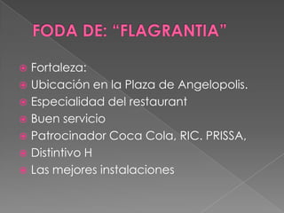  Fortaleza:
 Ubicación en la Plaza de Angelopolis.
 Especialidad del restaurant
 Buen servicio
 Patrocinador Coca Cola, RIC. PRISSA,
 Distintivo H
 Las mejores instalaciones
 