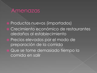  Productos nuevos (importados)
 Crecimiento económico de restaurantes
aledaños al establecimiento
 Precios elevados por el modo de
preparación de la comida
 Que se tome demasiado tiempo la
comida en salir
 