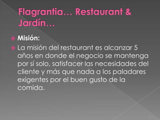  Misión:
 La misión del restaurant es alcanzar 5
años en donde el negocio se mantenga
por sí solo, satisfacer las necesidades del
cliente y más que nada a los paladares
exigentes por el buen gusto de la
comida.
 