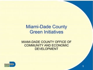 Miami-Dade County Green Initiatives MIAMI-DADE COUNTY OFFICE OF COMMUNITY AND ECONOMIC DEVELOPMENT 
