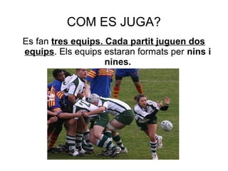COM ES JUGA?
Es fan tres equips. Cada partit juguen dos
equips. Els equips estaran formats per nins i
                    nines.
 