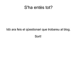 S'ha entès tot?




Idò ara feis el qüestionari que trobareu al blog.

                     Sort!
 