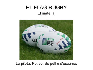 EL FLAG RUGBY
             El material




La pilota. Pot ser de pell o d'escuma.
 