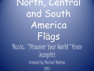 North, Central
    and South
     America
      Flags
Music: “Discover Your World “from
            Jumpitz
       Created by Maricel Medina
                 2013
 