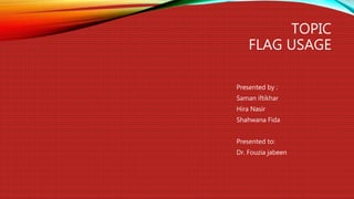 TOPIC
FLAG USAGE
Presented by :
Saman iftikhar
Hira Nasir
Shahwana Fida
Presented to:
Dr. Fouzia jabeen
 