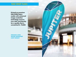 Printed on premium
POLYSTER Fabric
media with enhanced
image resolution
technology ensures
true color and density
for a quality that is
unmatched in FLAGS
ORGANIC LOOK
SECURE TRANSPORT
LIGHT WEIGHT
TEAR DROP FLAGS
 