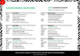 FLAGSHIP ITINERARY -SOUTH AFRICA 10 DAY *LUXURYGOLF & SAFARI
*8/9 Day Tours available upon request
DAY 1 CAPE TOWN DAY 4 FRANSCHHOEK
Arrive Cape Town International Airport Activity WINE TRAM & WINELANDS TOUR
Transfer Hotel in Camps Bay (+30mins) A GASTRONOMIC EXPERIENCE!
Activity Table Mountain ~ Wine Farms & Gourmet Food
Hotel The Bay Hotel, Camps Bay Hotel L'Ermitage Franschhoek
Dinner Dinner included at the Hotel Dinner At Leisure - Recommend Restaurant*
*Close to the Beach, Shops & Restaurants *Reubens - South African Celebrity Chef
DAY 2 CAPE TOWN DAY 5 HERMANUS
Golf Steenberg Golf Club Golf Arabella Hotel & Spa
*Non-playing The Bay Hotel - Spa & Amenities *Non-playing Arabella Hotel - Spa & Amenities
Activity Afternoon at Leisure (Hop-on Hop Off Tour Bus) Transfer Hermanus (+1hr)
Hotel The Bay Hotel, Camps Bay Activity Afternoon at Leisure*
Dinner At Leisure - Recommend Restaurant* Hotel Harbour House Hotel
*Restaurants located on the same road as the Hotel Dinner Dinner included at the Hotel
*Walking Distance to Whale Watching Site, Shops &
Restaurants
DAY 3 FRANSCHHOEK DAY 6 HERMANUS
Golf Pearl Valley Golf Club Golf Hermanus Golf Club - Hidden Gem
*Non-playing Pearl Valley - Hotel Spa & Amenities *Non-playing Harbour House - Hotel Spa & Amenities
Transfer Pearl Valley – Franschhoek (1hr 30mins - 2hrs) Activity Whale Watching (Jun - Dec) or Shark Cage Diving
Activity Afternoon at Leisure Hotel Harbour House Hotel
Hotel L'Ermitage Franschhoek Dinner At Leisure - Recommend a Restaurant*
Dinner Dinner included at the Hotel *Famous Cave Restaurant Nearby
EXCLUSIVE GUIDED TOURS WITH TAILOR-MADE PROGRAMMES
www.golftraveller.co.za
2
 