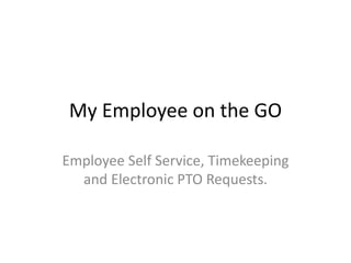 My Employee on the GO 
Employee Self Service, Timekeeping 
and Electronic PTO Requests. 
 