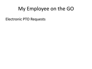My Employee on the GO 
Electronic PTO Requests 
 