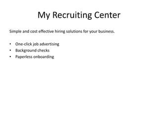 My Recruiting Center 
Simple and cost effective hiring solutions for your business. 
• One-click job advertising 
• Background checks 
• Paperless onboarding 
 