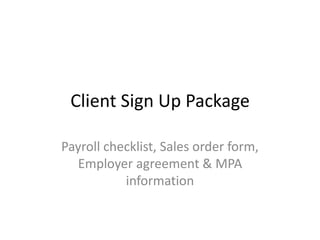 Client Sign Up Package 
Payroll checklist, Sales order form, 
Employer agreement & MPA 
information 
 