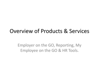 Overview of Products & Services 
Employer on the GO, Reporting, My 
Employee on the GO & HR Tools. 
 