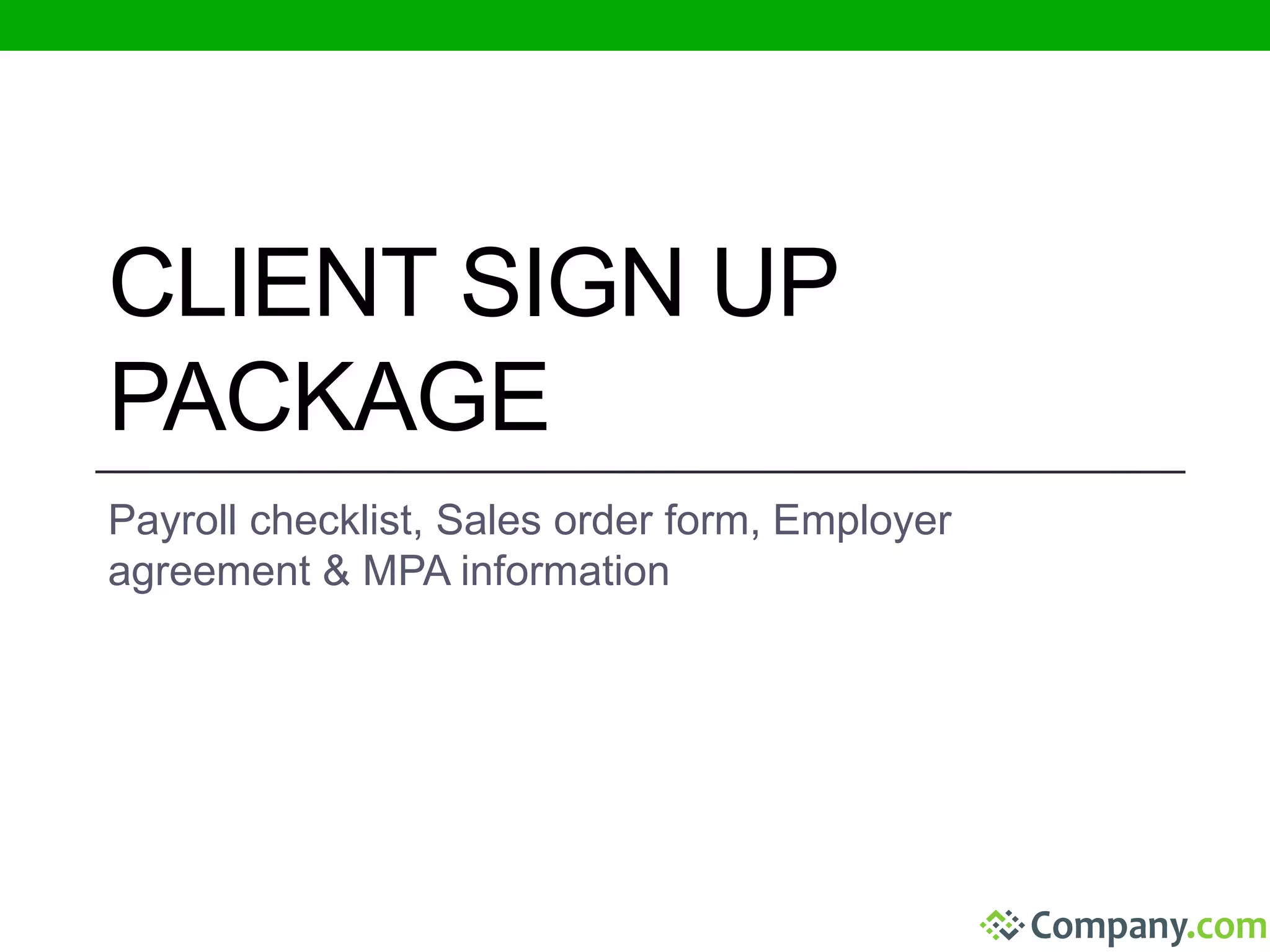 CLIENT SIGN UP 
PACKAGE 
Payroll checklist, Sales order form, Employer 
agreement & MPA information 
 