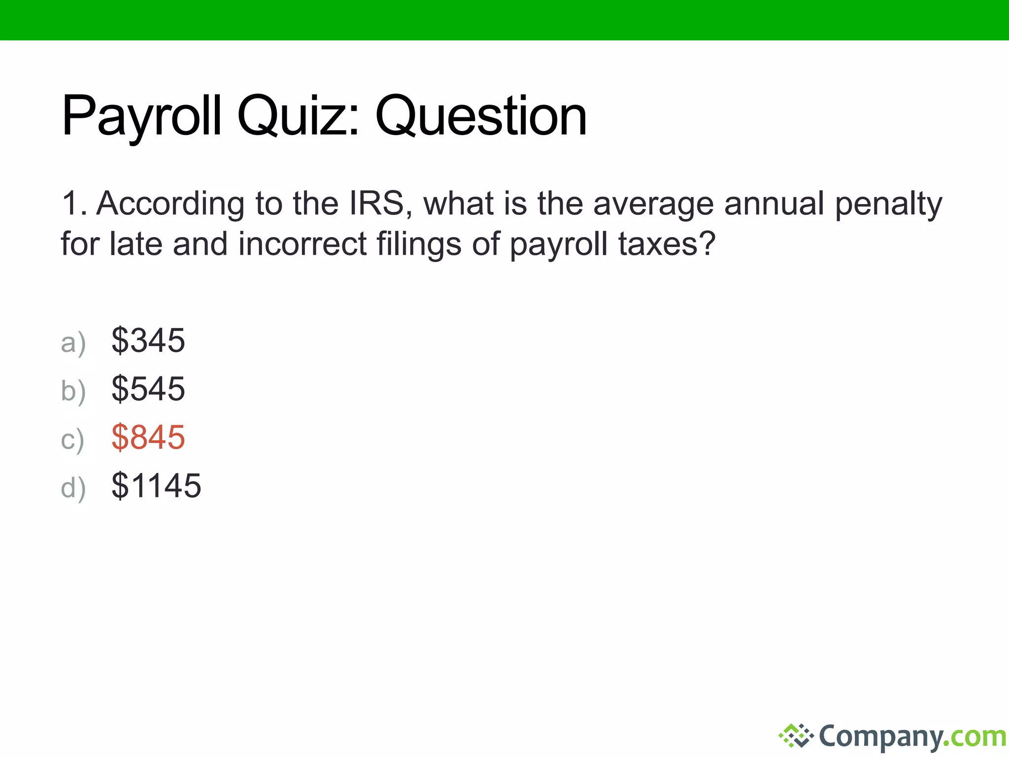 Payroll Quiz: Question 
1. According to the IRS, what is the average annual penalty 
for late and incorrect filings of payroll taxes? 
a) $345 
b) $545 
c) $845 
d) $1145 
 