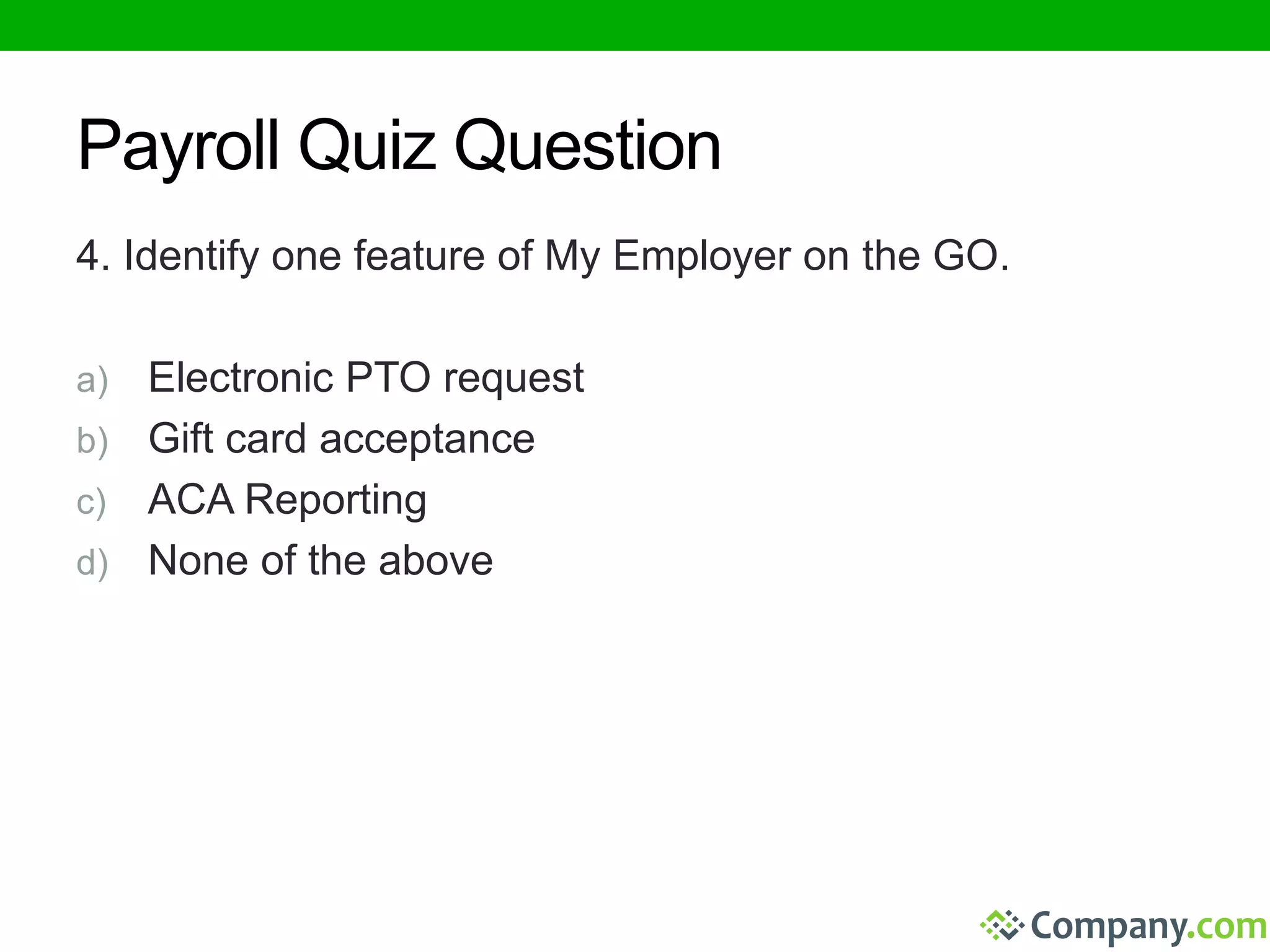 Payroll Quiz Question 
4. Identify one feature of My Employer on the GO. 
a) Electronic PTO request 
b) Gift card acceptance 
c) ACA Reporting 
d) None of the above 
 