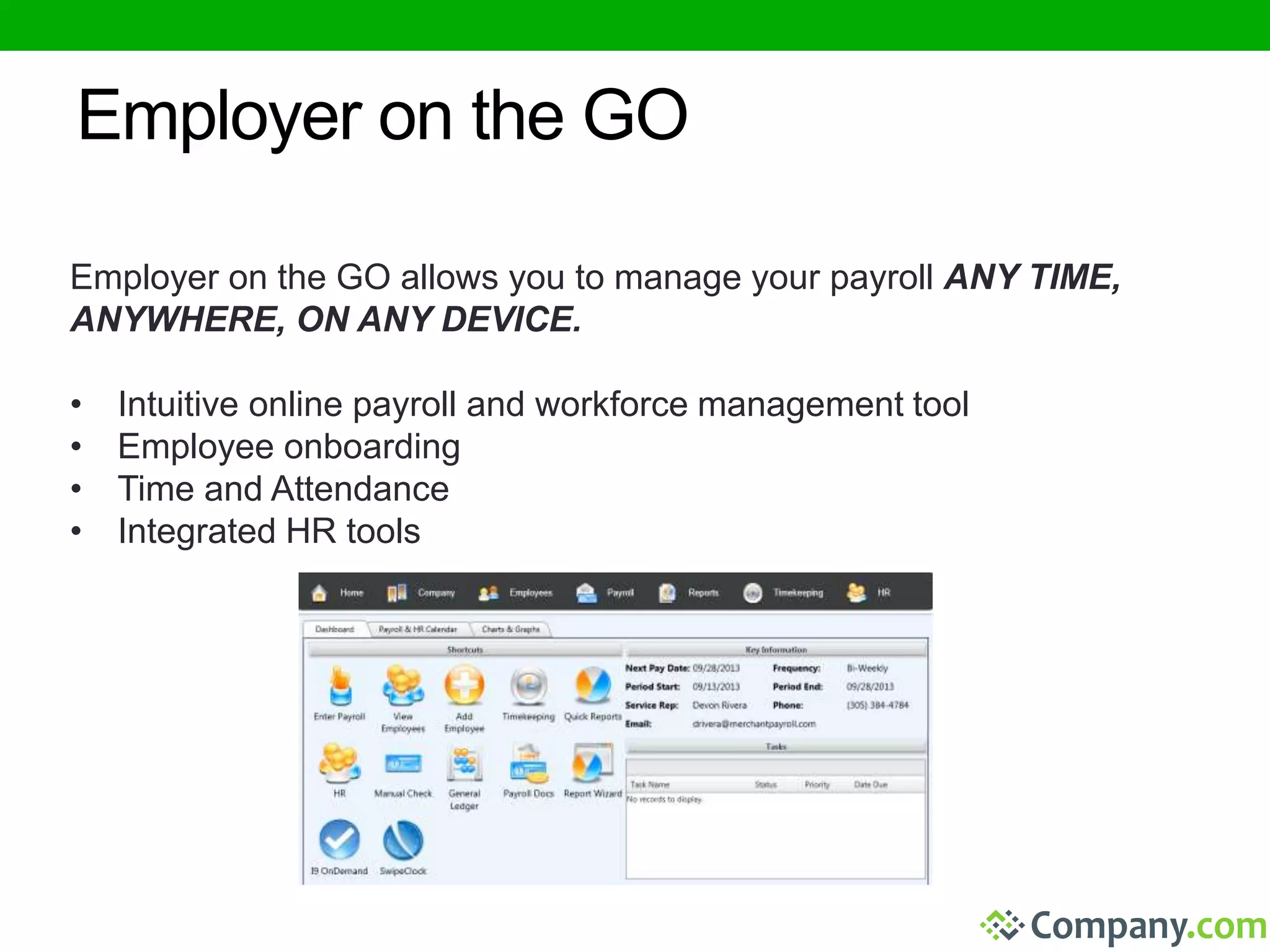 Employer on the GO 
Employer on the GO allows you to manage your payroll ANY TIME, 
ANYWHERE, ON ANY DEVICE. 
• Intuitive online payroll and workforce management tool 
• Employee onboarding 
• Time and Attendance 
• Integrated HR tools 
 
