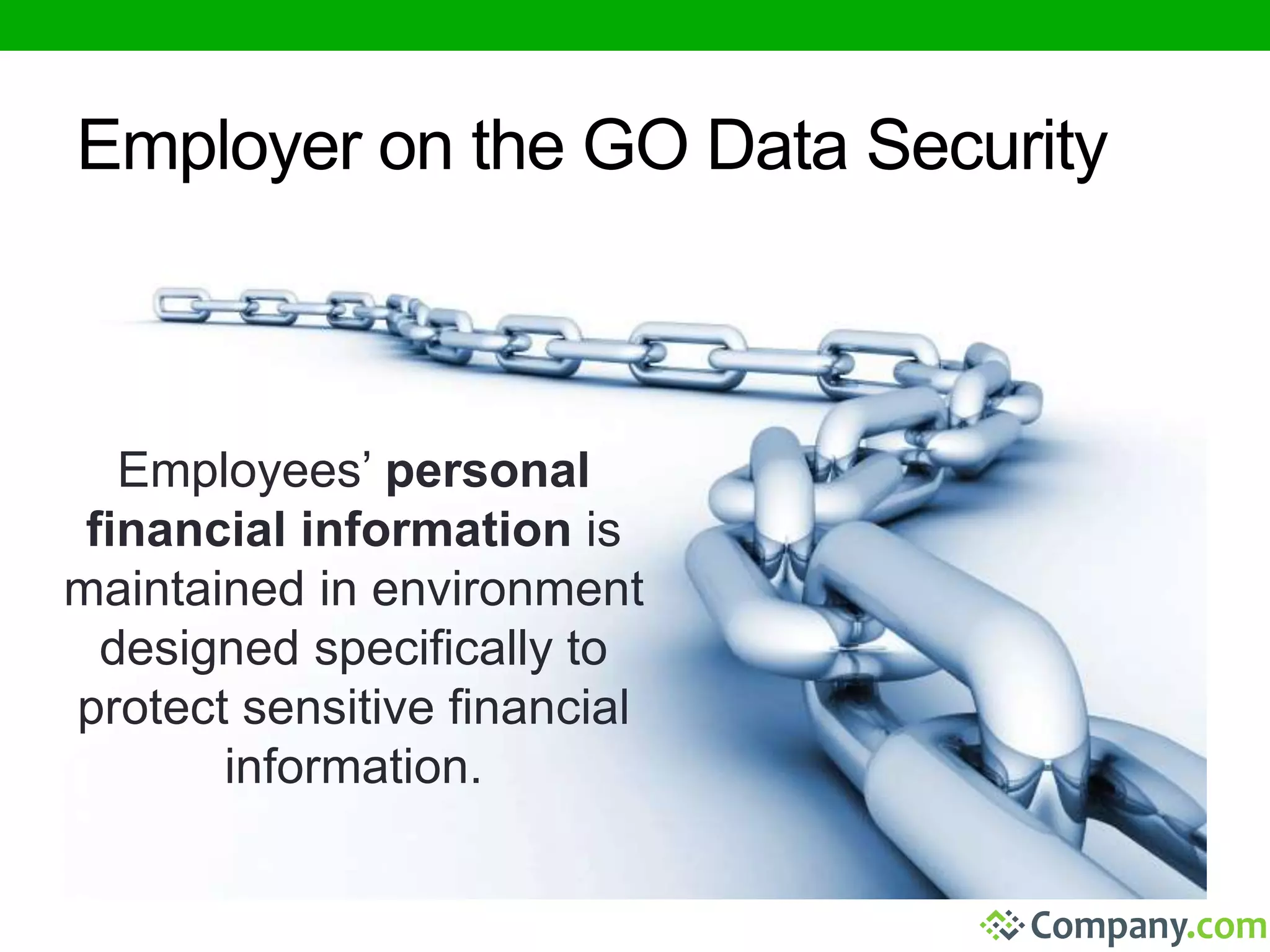 Employer on the GO Data Security 
Employees’ personal 
financial information is 
maintained in environment 
designed specifically to 
protect sensitive financial 
information. 
 
