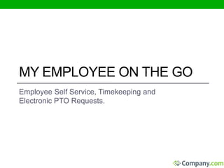 MY EMPLOYEE ON THE GO 
Employee Self Service, Timekeeping and 
Electronic PTO Requests. 
 