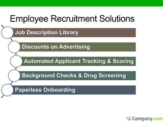 Employee Recruitment Solutions 
Job Description Library 
Discounts on Advertising 
Automated Applicant Tracking & Scoring 
Background Checks & Drug Screening 
Paperless Onboarding 
 
